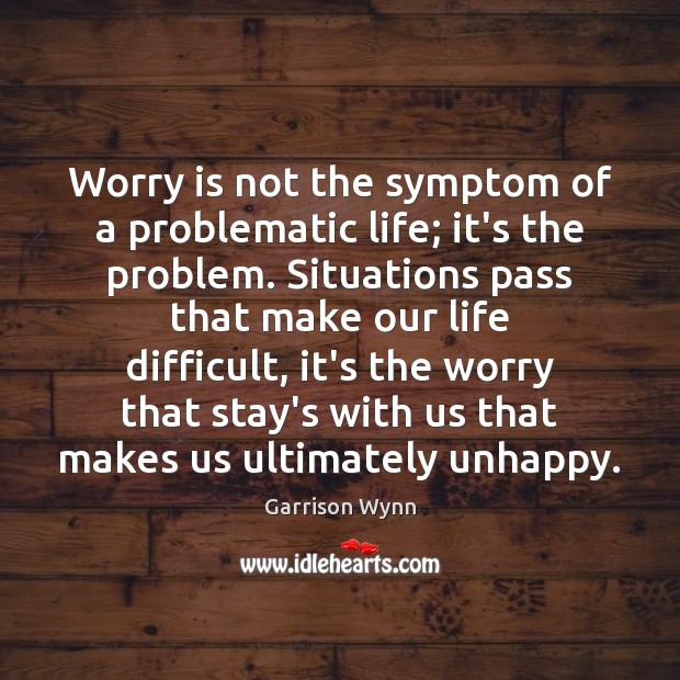 Worry is not the symptom of a problematic life; it’s the problem. Garrison Wynn Picture Quote