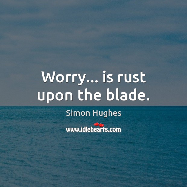 Worry… is rust upon the blade. Image