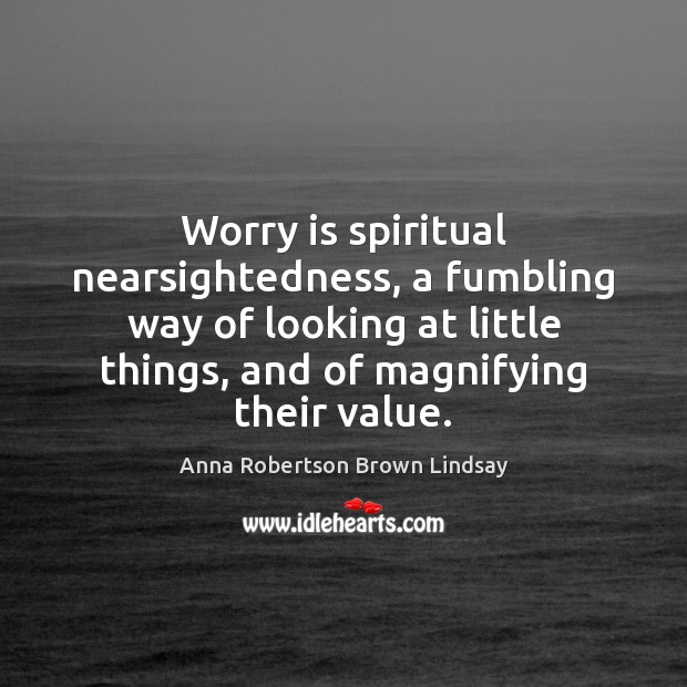 Worry is spiritual nearsightedness, a fumbling way of looking at little things, Anna Robertson Brown Lindsay Picture Quote