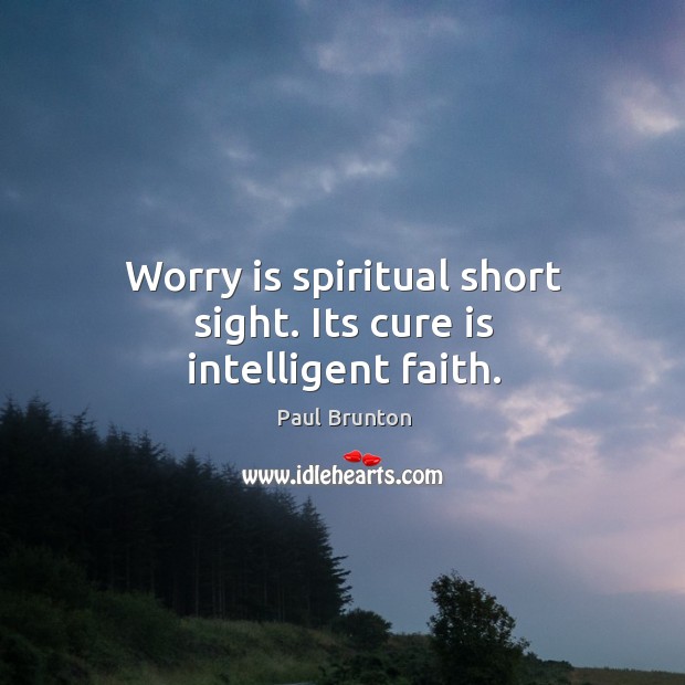 Worry is spiritual short sight. Its cure is intelligent faith. Paul Brunton Picture Quote