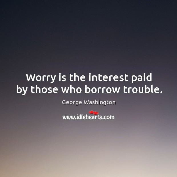 Worry is the interest paid by those who borrow trouble. George Washington Picture Quote