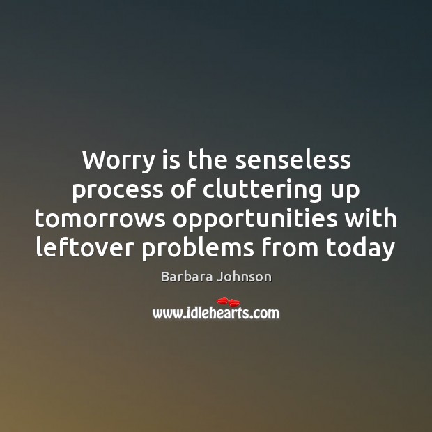 Worry is the senseless process of cluttering up tomorrows opportunities with leftover Image