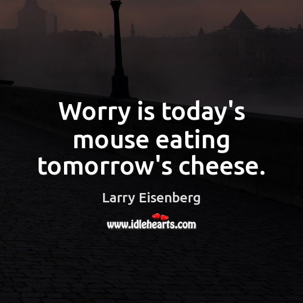 Worry is today’s mouse eating tomorrow’s cheese. Image