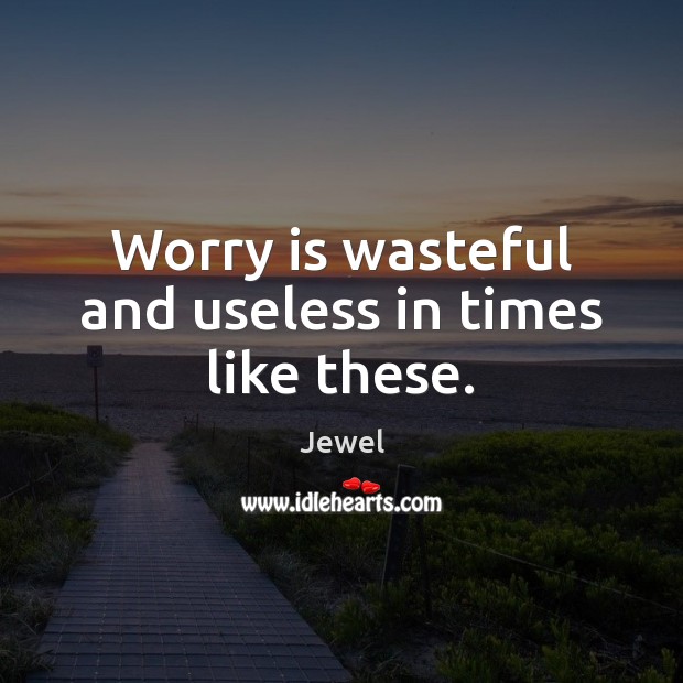 Worry is wasteful and useless in times like these. Image
