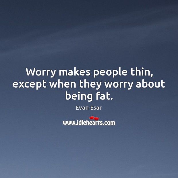 Worry makes people thin, except when they worry about being fat. Evan Esar Picture Quote