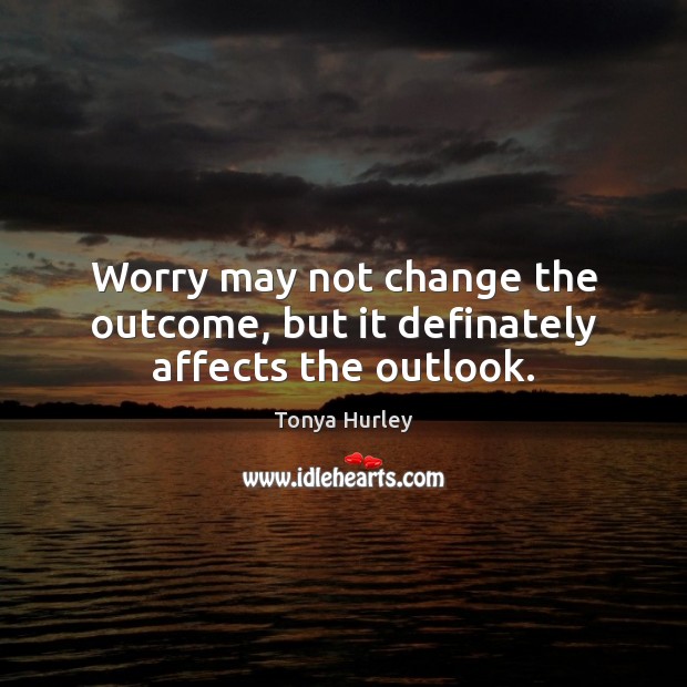 Worry may not change the outcome, but it definately affects the outlook. Tonya Hurley Picture Quote