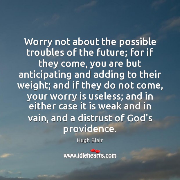 Worry not about the possible troubles of the future; for if they Image