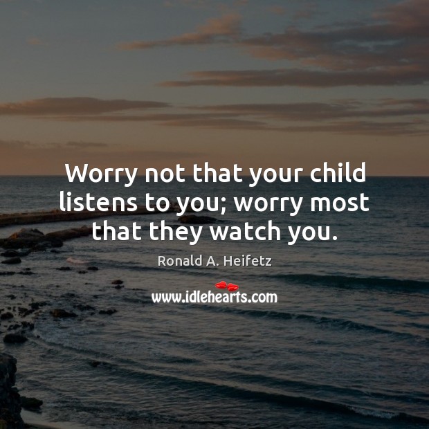 Worry not that your child listens to you; worry most that they watch you. Ronald A. Heifetz Picture Quote