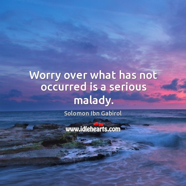 Worry over what has not occurred is a serious malady. Solomon Ibn Gabirol Picture Quote