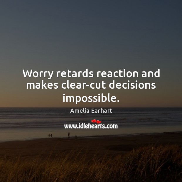 Worry retards reaction and makes clear-cut decisions impossible. Amelia Earhart Picture Quote
