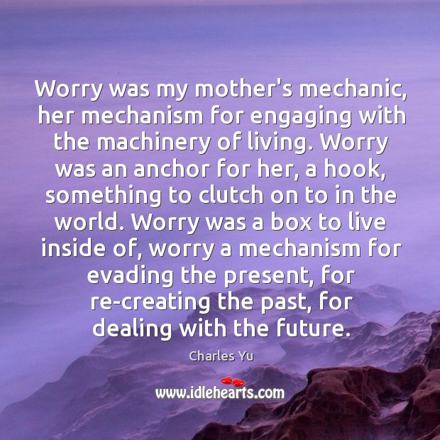 Worry was my mother’s mechanic, her mechanism for engaging with the machinery Charles Yu Picture Quote