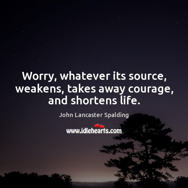 Worry, whatever its source, weakens, takes away courage, and shortens life. Image