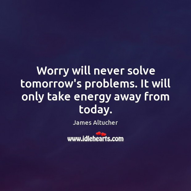Worry will never solve tomorrow’s problems. It will only take energy away from today. James Altucher Picture Quote