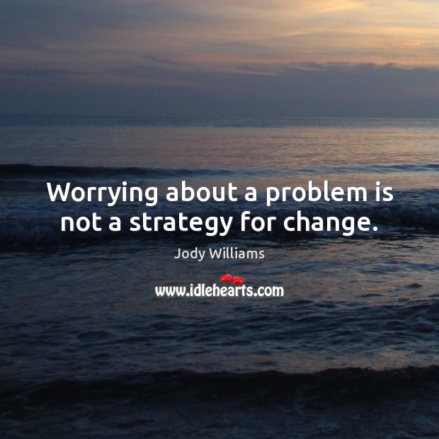 Worrying about a problem is not a strategy for change. Jody Williams Picture Quote
