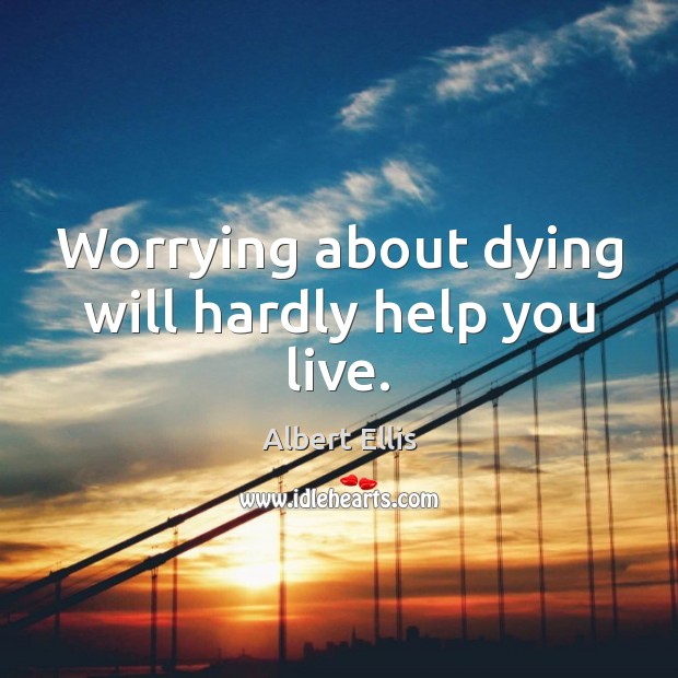 Worrying about dying will hardly help you live. Albert Ellis Picture Quote