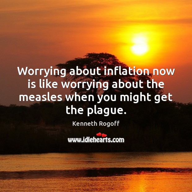 Worrying about inflation now is like worrying about the measles when you Kenneth Rogoff Picture Quote