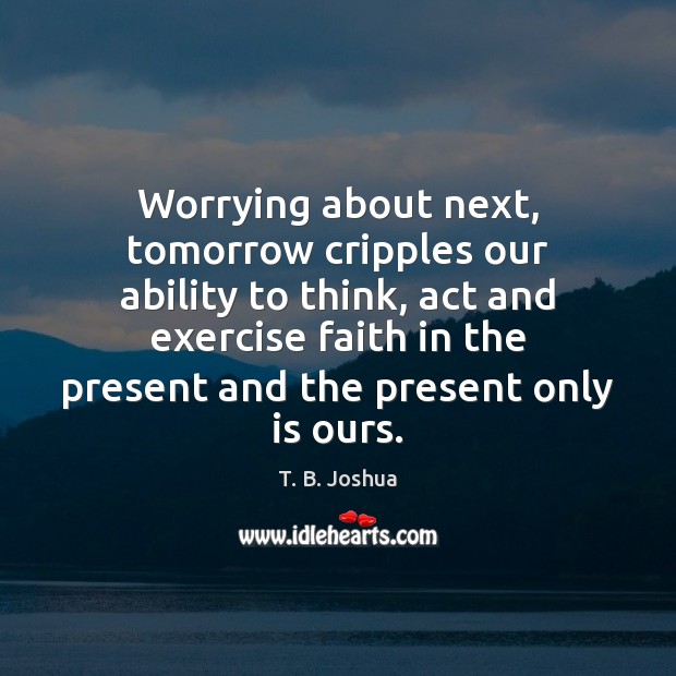 Worrying about next, tomorrow cripples our ability to think, act and exercise T. B. Joshua Picture Quote