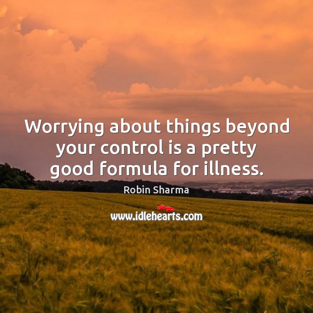 Worrying about things beyond your control is a pretty good formula for illness. Robin Sharma Picture Quote
