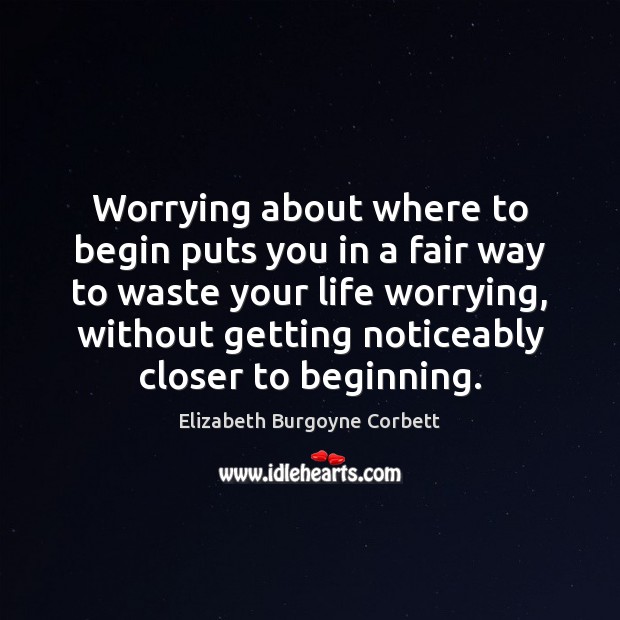 Worrying about where to begin puts you in a fair way to Elizabeth Burgoyne Corbett Picture Quote