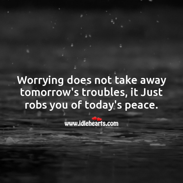 Worrying does not take away tomorrow’s troubles, it Just robs you of today’s peace. Image