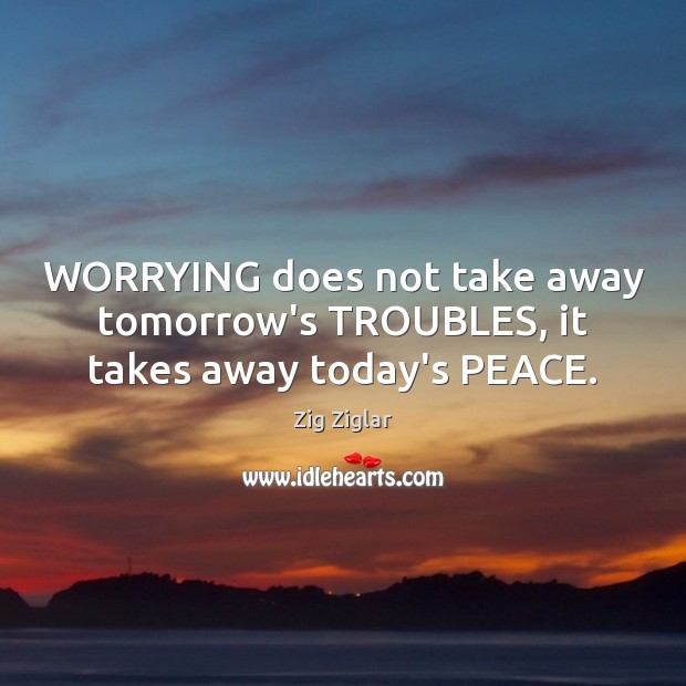 WORRYING does not take away tomorrow’s TROUBLES, it takes away today’s PEACE. Zig Ziglar Picture Quote