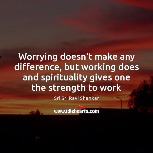 Worrying doesn’t make any difference, but working does and spirituality gives one Sri Sri Ravi Shankar Picture Quote