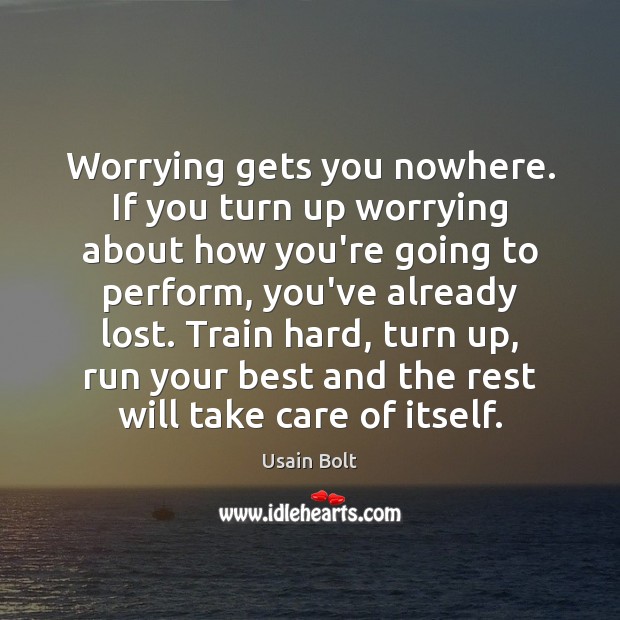 Worrying gets you nowhere. If you turn up worrying about how you’re Usain Bolt Picture Quote