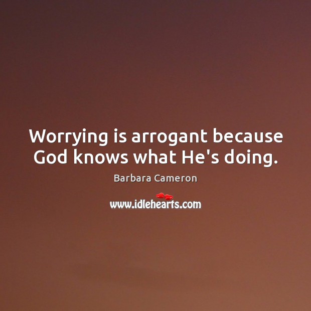 Worrying is arrogant because God knows what He’s doing. Barbara Cameron Picture Quote