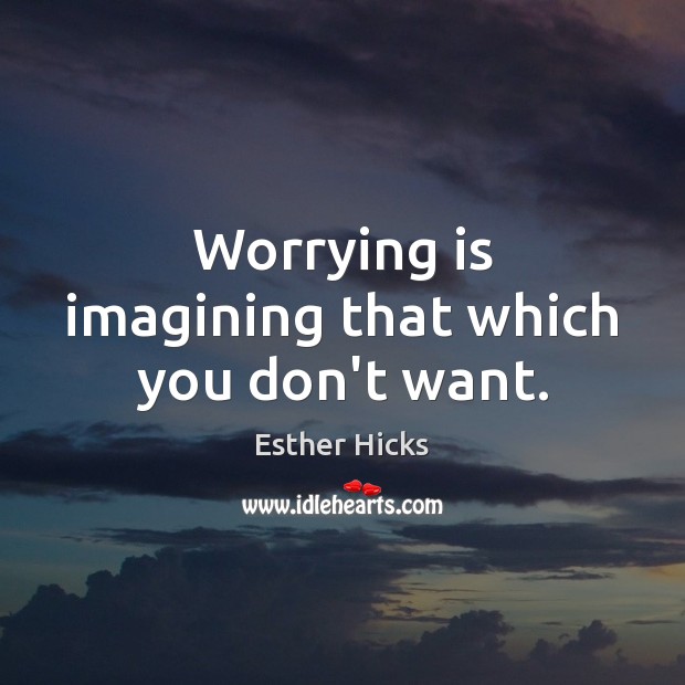 Worrying is imagining that which you don’t want. Esther Hicks Picture Quote