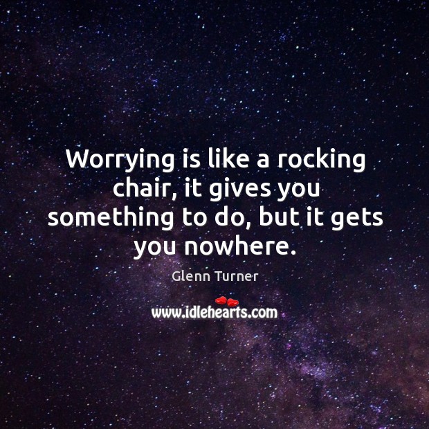 Worrying is like a rocking chair, it gives you something to do, but it gets you nowhere. Image