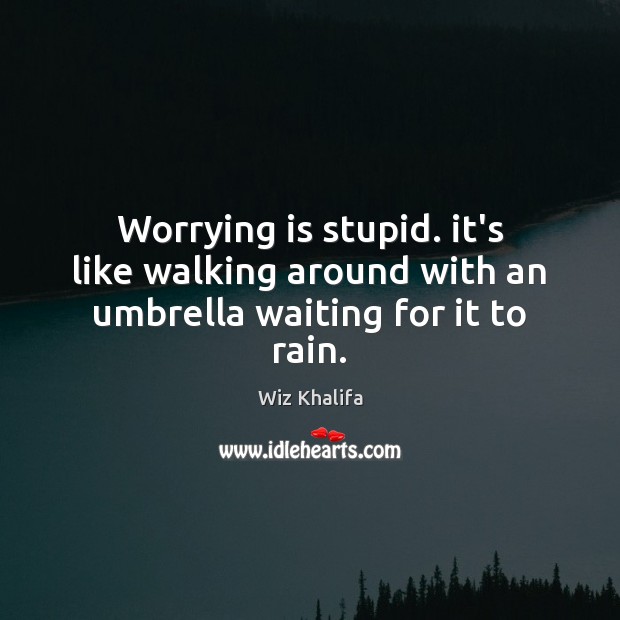 Worrying is stupid. it’s like walking around with an umbrella waiting for it to rain. Image