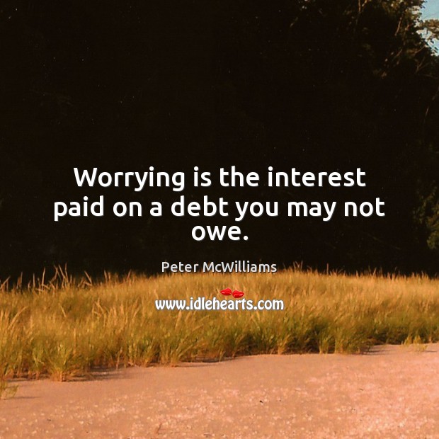 Worrying is the interest paid on a debt you may not owe. Peter McWilliams Picture Quote