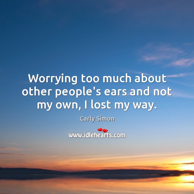 Worrying too much about other people’s ears and not my own, I lost my way. Carly Simon Picture Quote