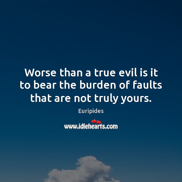 Worse than a true evil is it to bear the burden of faults that are not truly yours. Euripides Picture Quote
