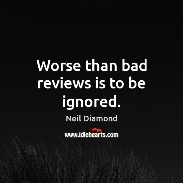 Worse than bad reviews is to be ignored. 