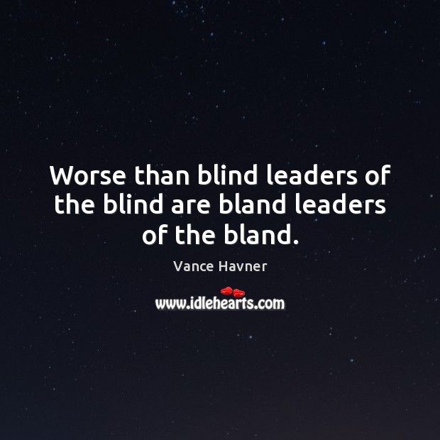 Worse than blind leaders of the blind are bland leaders of the bland. Vance Havner Picture Quote