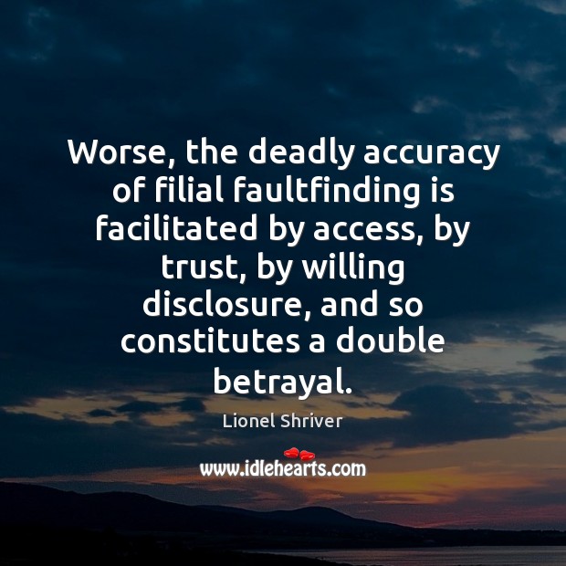 Worse, the deadly accuracy of filial faultfinding is facilitated by access, by Lionel Shriver Picture Quote