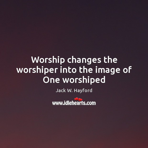 Worship changes the worshiper into the image of One worshiped Jack W. Hayford Picture Quote
