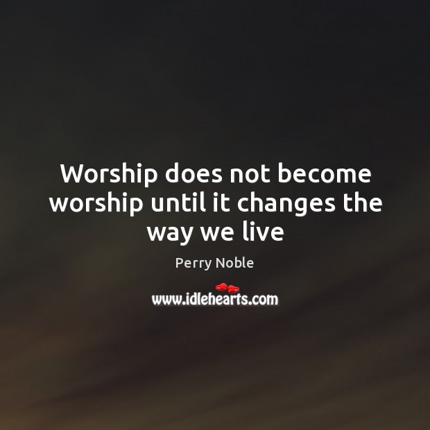 Worship does not become worship until it changes the way we live Perry Noble Picture Quote