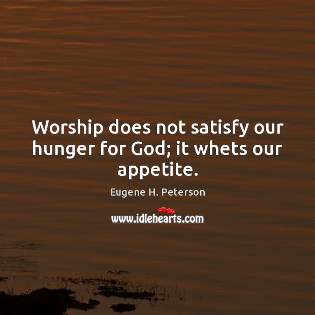 Worship does not satisfy our hunger for God; it whets our appetite. Eugene H. Peterson Picture Quote