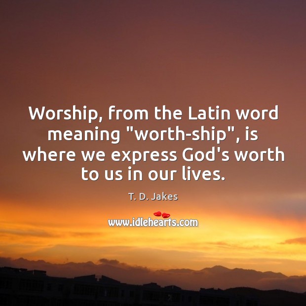 Worship, from the Latin word meaning “worth-ship”, is where we express God’s T. D. Jakes Picture Quote