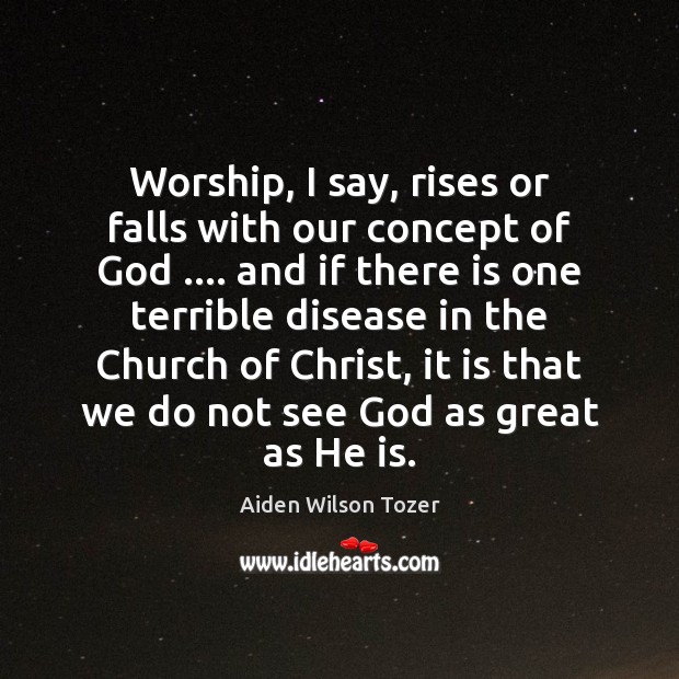 Worship, I say, rises or falls with our concept of God …. and Image