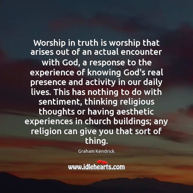 Worship in truth is worship that arises out of an actual encounter 