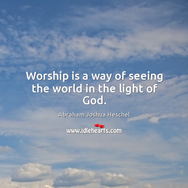 Worship is a way of seeing the world in the light of God. Abraham Joshua Heschel Picture Quote