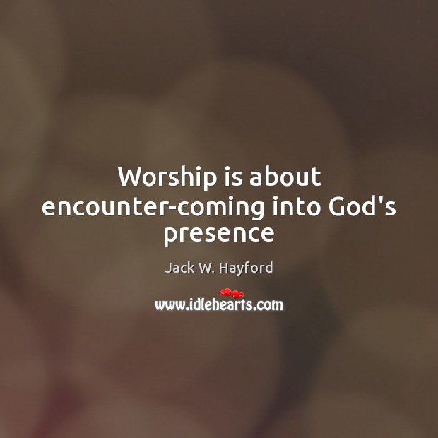 Worship is about encounter-coming into God’s presence Jack W. Hayford Picture Quote