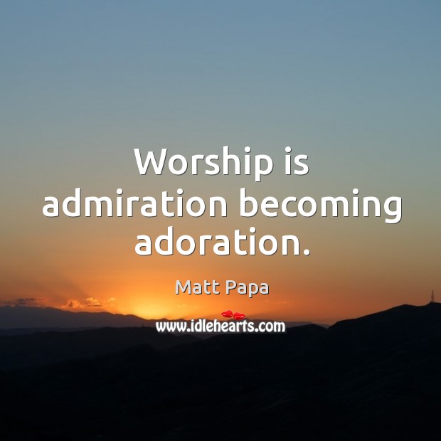 Worship is admiration becoming adoration. Matt Papa Picture Quote