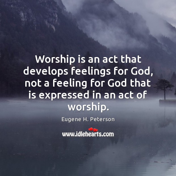 Worship is an act that develops feelings for God, not a feeling Eugene H. Peterson Picture Quote