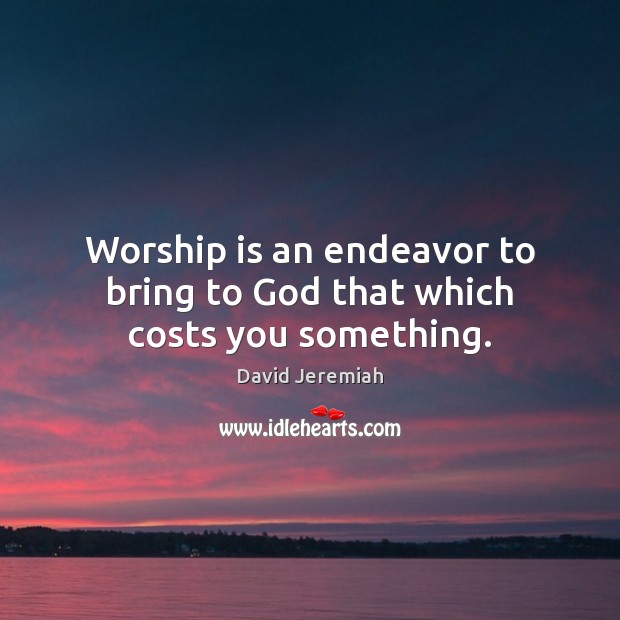 Worship is an endeavor to bring to God that which costs you something. Worship Quotes Image