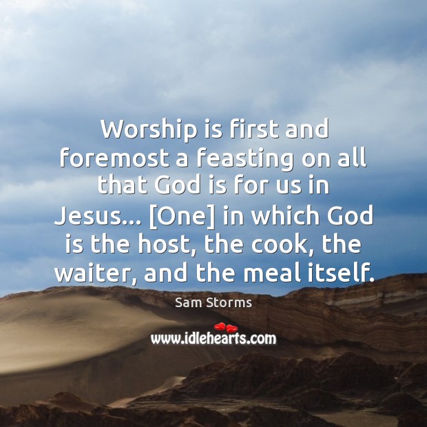 Worship is first and foremost a feasting on all that God is Sam Storms Picture Quote