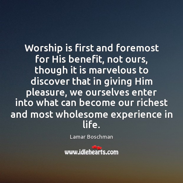 Worship is first and foremost for His benefit, not ours, though it Lamar Boschman Picture Quote